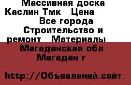 Массивная доска Каслин Тмк › Цена ­ 2 000 - Все города Строительство и ремонт » Материалы   . Магаданская обл.,Магадан г.